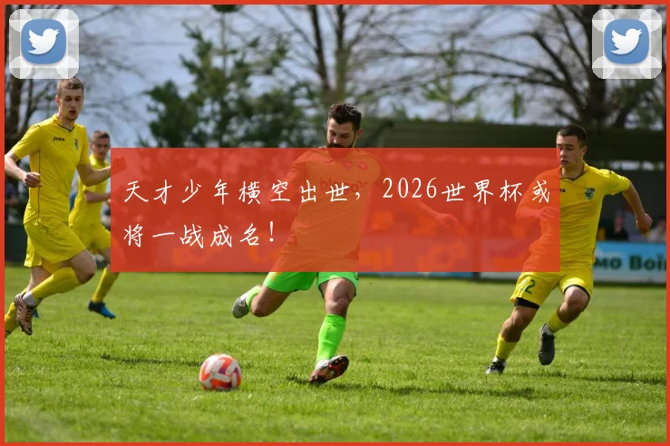 天才少年横空出世,2026世界杯或将一战成名!
