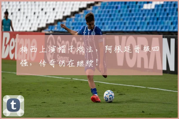 梅西上演帽子戏法,阿根廷晋级四强,传奇仍在继续!