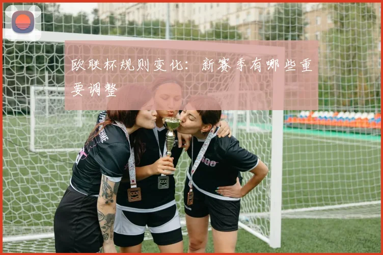 欧联杯规则变化:新赛季有哪些重要调整