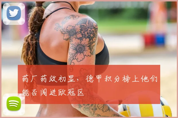 药厂药效初显,德甲积分榜上他们能否闯进欧冠区