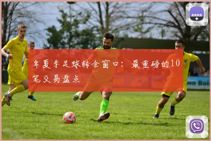 年夏季足球转会窗口:最重磅的10笔交易盘点