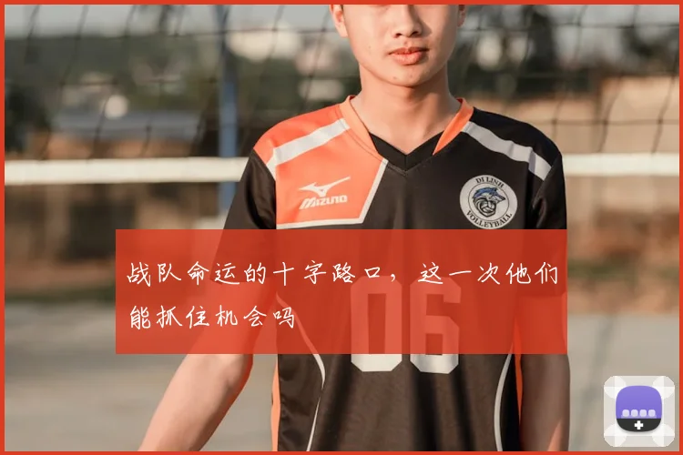 战队命运的十字路口，这一次他们能抓住机会吗