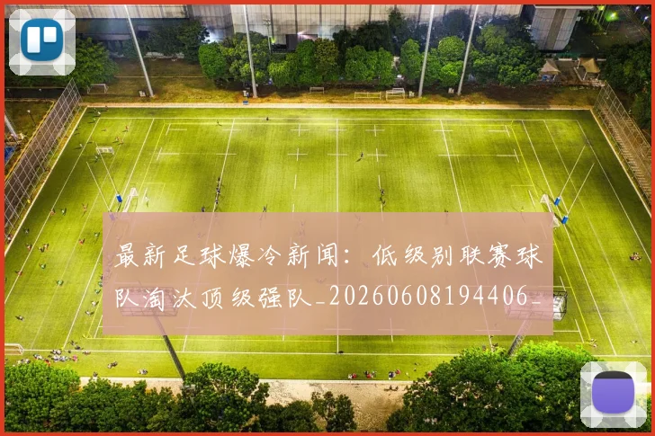 最新足球爆冷新闻:低级别联赛球队淘汰顶级强队_20260608194406_20260609190757