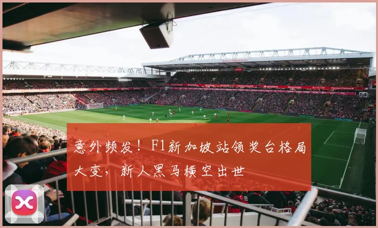 意外频发!F1新加坡站领奖台格局大变,新人黑马横空出世