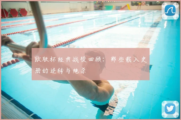 欧联杯经典战役回顾：那些载入史册的逆转与绝杀