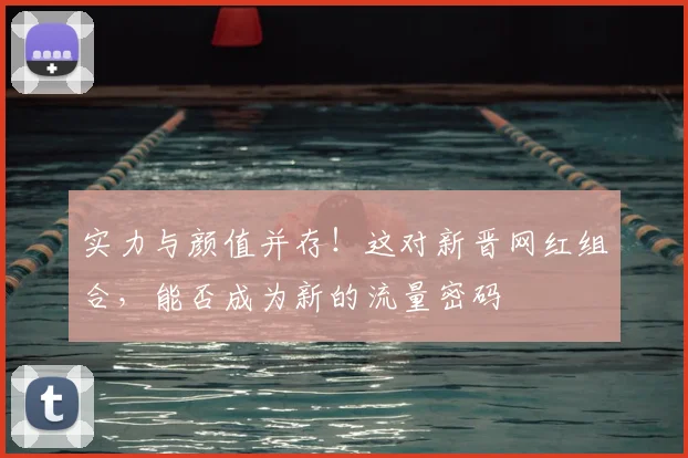 实力与颜值并存！这对新晋网红组合，能否成为新的流量密码