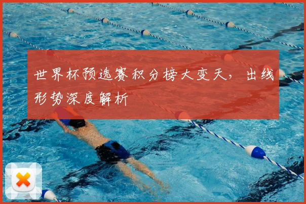 世界杯预选赛积分榜大变天，出线形势深度解析
