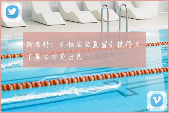 斯洛特:利物浦若夏窗引援得力,下赛季将更出色