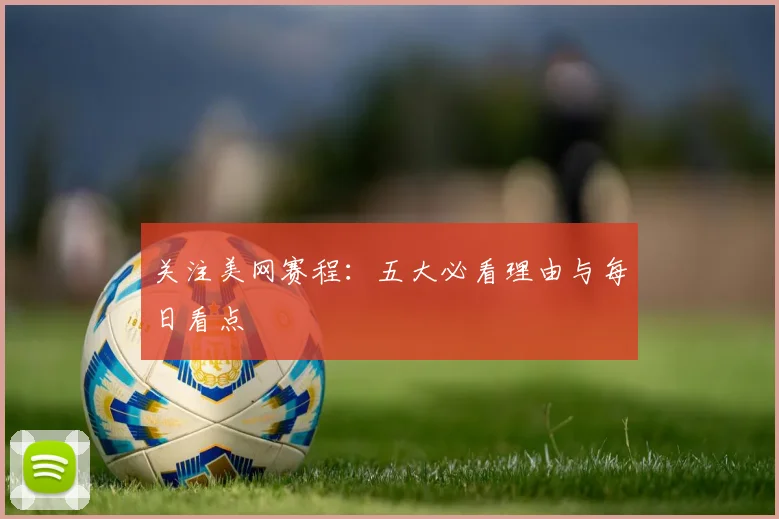 关注美网赛程：五大必看理由与每日看点