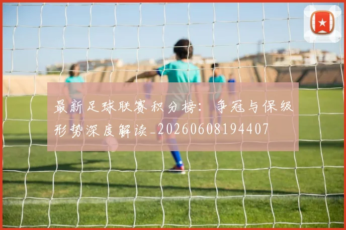 最新足球联赛积分榜:争冠与保级形势深度解读_20260608194407
