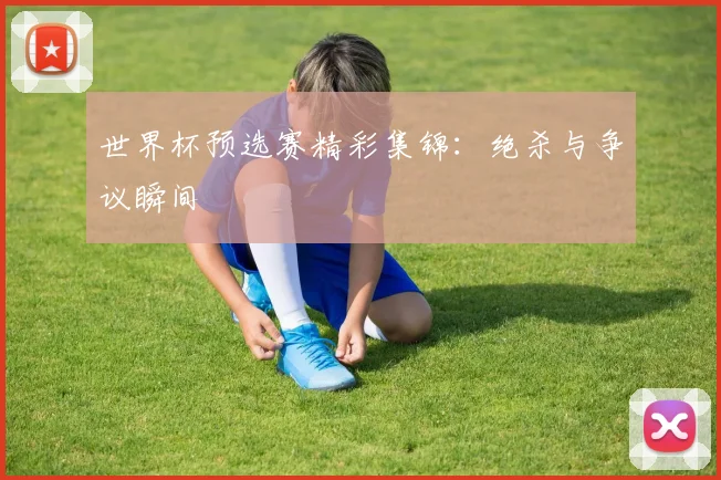 世界杯预选赛精彩集锦：绝杀与争议瞬间