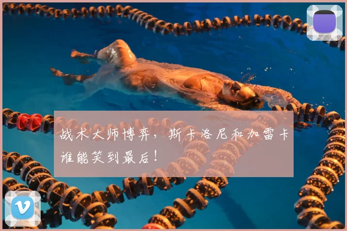 战术大师博弈,斯卡洛尼和加雷卡谁能笑到最后!