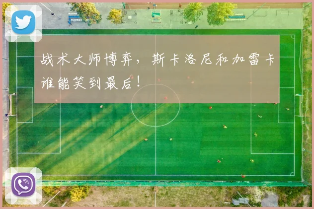 战术大师博弈,斯卡洛尼和加雷卡谁能笑到最后!