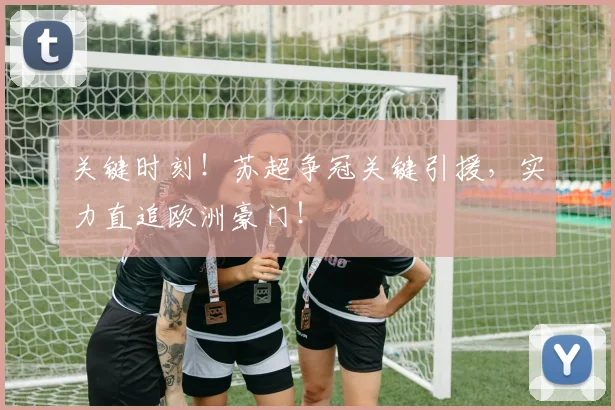 关键时刻!苏超争冠关键引援,实力直追欧洲豪门!
