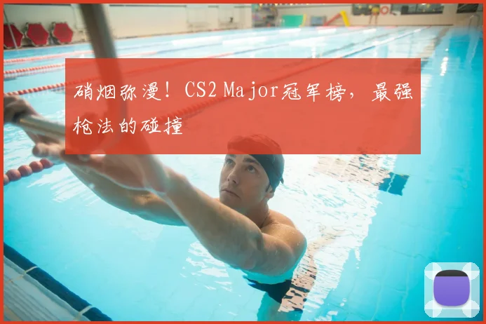 硝烟弥漫!CS2 Major冠军榜,最强枪法的碰撞