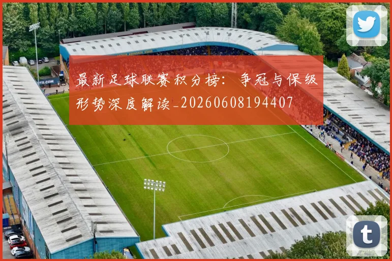 最新足球联赛积分榜:争冠与保级形势深度解读_20260608194407