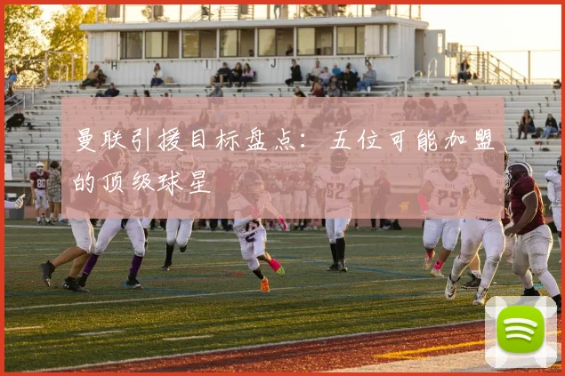 曼联引援目标盘点：五位可能加盟的顶级球星