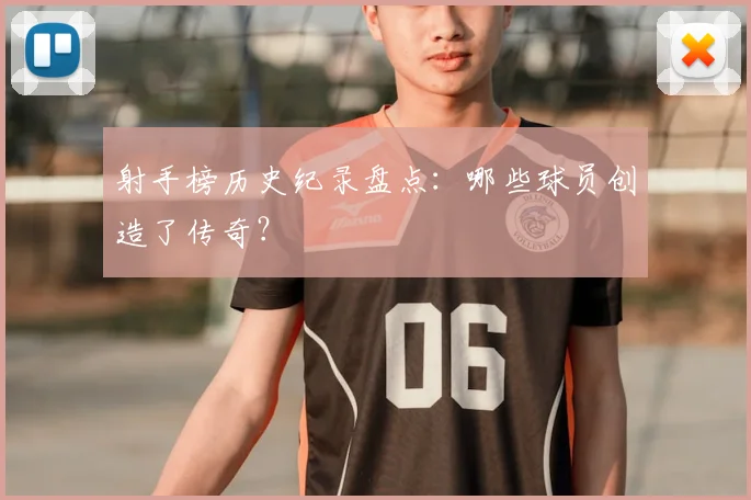 射手榜历史纪录盘点：哪些球员创造了传奇？