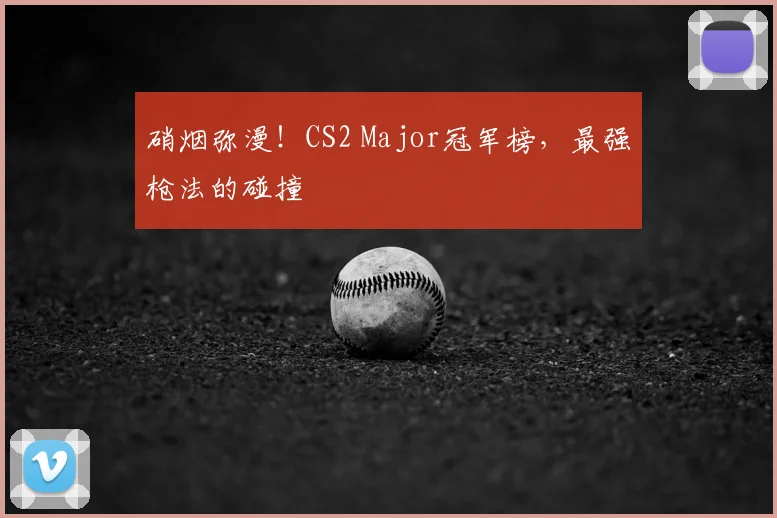 硝烟弥漫！CS2 Major冠军榜，最强枪法的碰撞