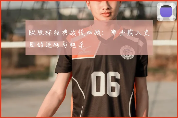 欧联杯经典战役回顾:那些载入史册的逆转与绝杀
