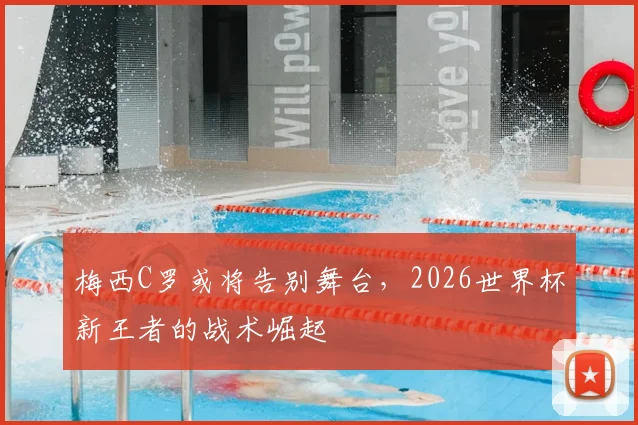 梅西C罗或将告别舞台，2026世界杯新王者的战术崛起