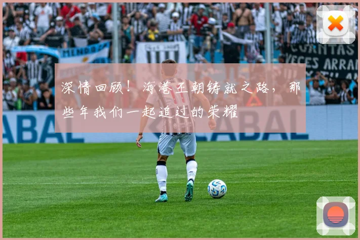 深情回顾！海港王朝铸就之路，那些年我们一起追过的荣耀