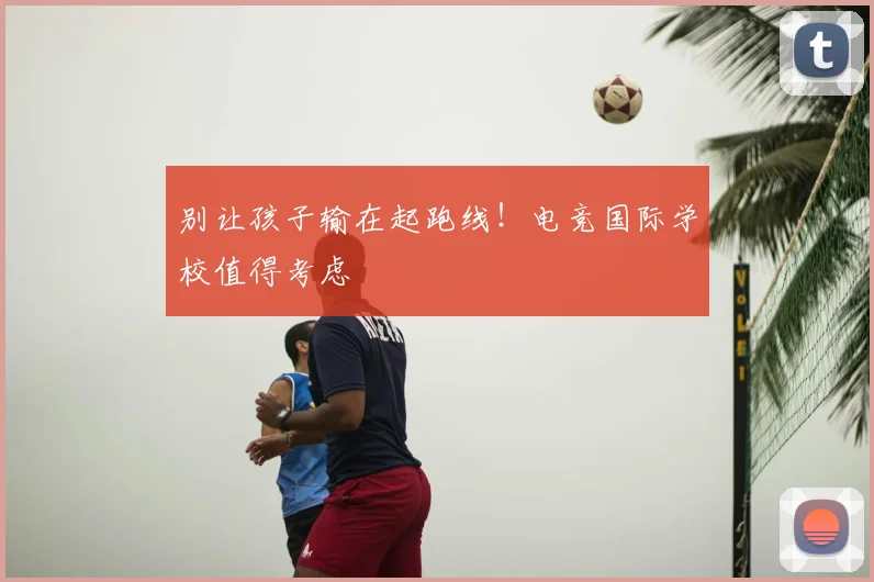 别让孩子输在起跑线！电竞国际学校值得考虑