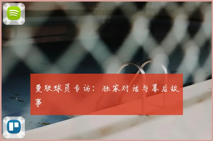 曼联球员专访：独家对话与幕后故事