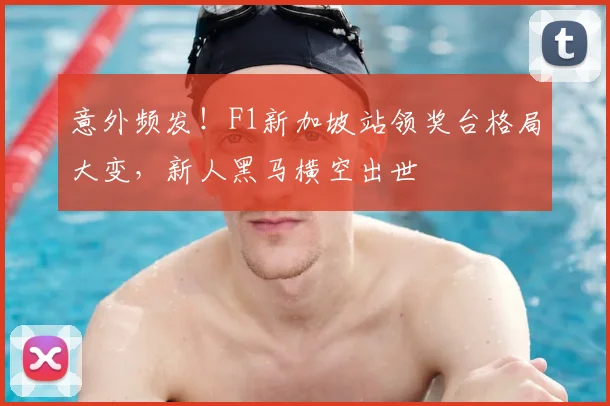 意外频发！F1新加坡站领奖台格局大变，新人黑马横空出世