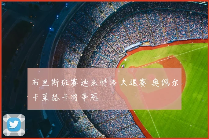布里斯班赛迪米特洛夫退赛 奥佩尔卡莱赫卡将争冠