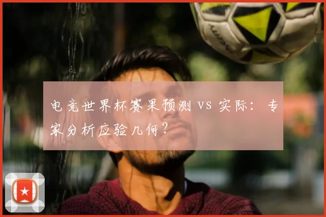 电竞世界杯赛果预测 vs 实际：专家分析应验几何？