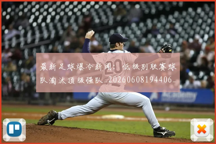 最新足球爆冷新闻:低级别联赛球队淘汰顶级强队_20260608194406_20260609190757