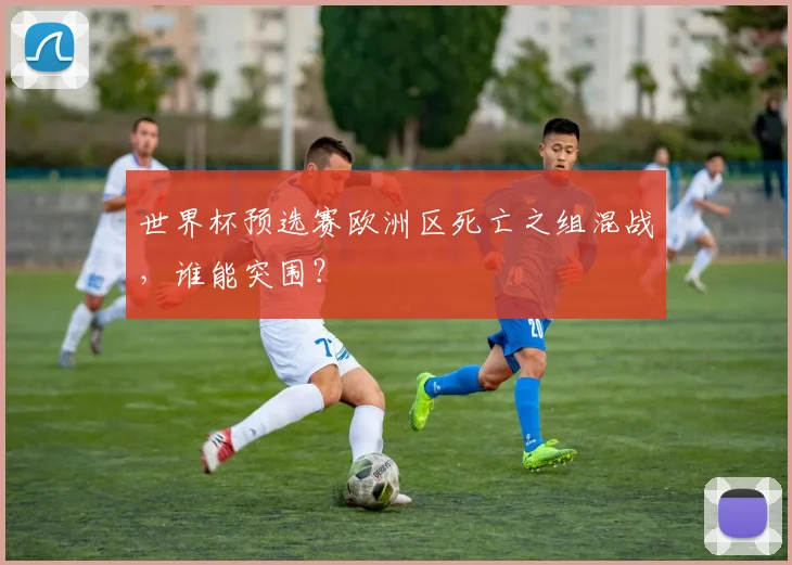世界杯预选赛欧洲区死亡之组混战，谁能突围？