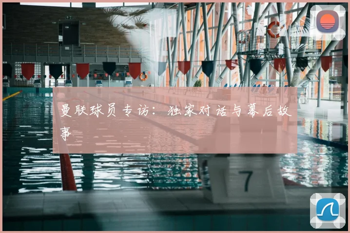曼联球员专访:独家对话与幕后故事