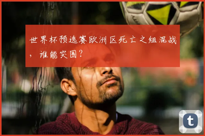 世界杯预选赛欧洲区死亡之组混战，谁能突围？