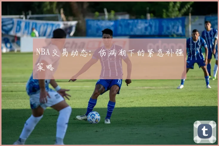 NBA交易动态:伤病潮下的紧急补强策略