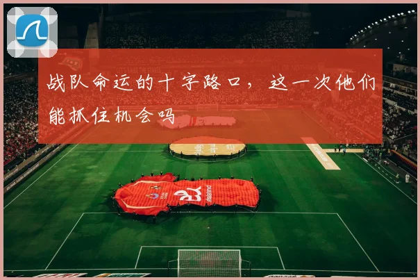 战队命运的十字路口，这一次他们能抓住机会吗