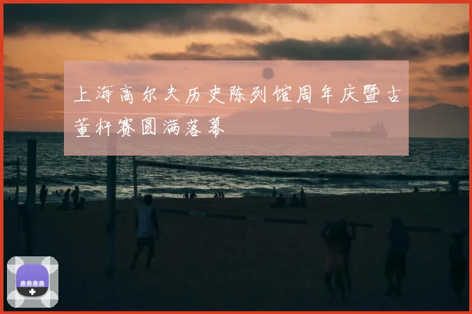 上海高尔夫历史陈列馆周年庆暨古董杆赛圆满落幕