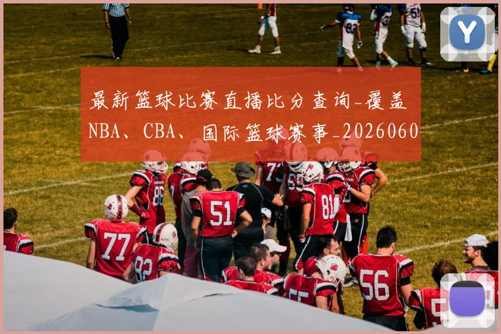 最新篮球比赛直播比分查询_覆盖 NBA、CBA、国际篮球赛事_20260609190701