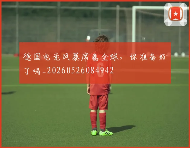 德国电竞风暴席卷全球，你准备好了吗_20260526084942