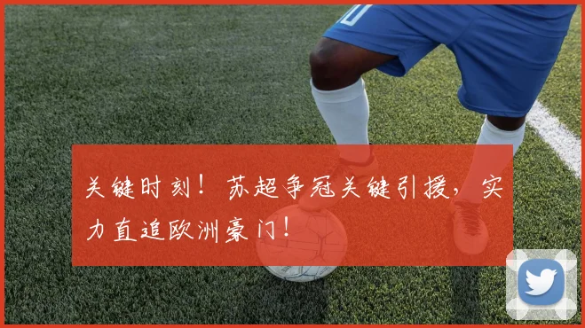 关键时刻!苏超争冠关键引援,实力直追欧洲豪门!